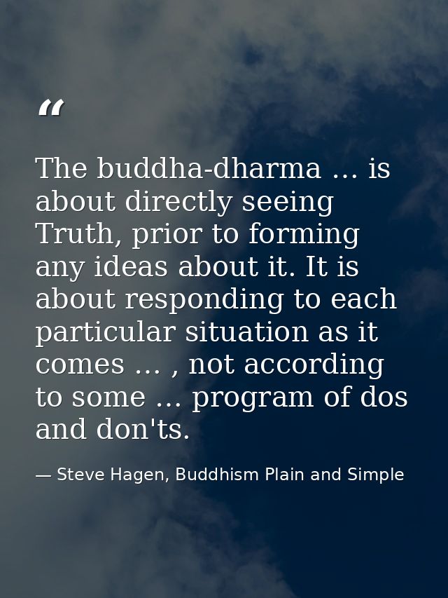 The buddha-dharma … is about directly seeing Truth, prior to forming any ideas about it. It is about responding to each  — Steve Hagen, Buddhism Plain and Simple