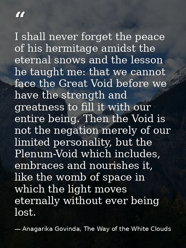 I shall never forget the peace of his hermitage amidst the eternal snows and the lesson he taught me: that we cannot fac — Anagarika Govinda, The Way of the White Clouds