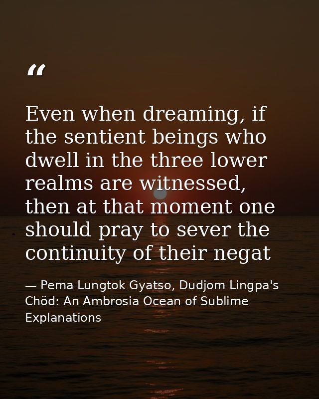 Even when dreaming, if the sentient beings who dwell in the three lower realms are witnessed, then at that moment one sh — Pema Lungtok Gyatso, Dudjom Lingpa's Chöd: An Ambrosia Ocean of Sublime Explanations