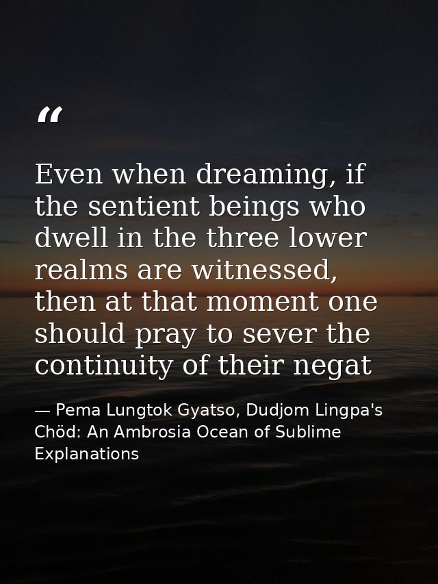 Even when dreaming, if the sentient beings who dwell in the three lower realms are witnessed, then at that moment one sh — Pema Lungtok Gyatso, Dudjom Lingpa's Chöd: An Ambrosia Ocean of Sublime Explanations