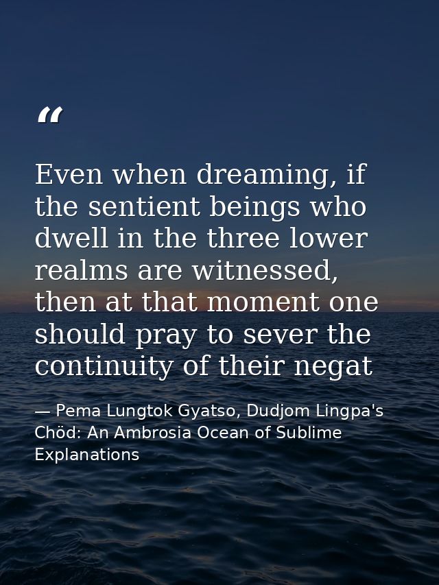 Even when dreaming, if the sentient beings who dwell in the three lower realms are witnessed, then at that moment one sh — Pema Lungtok Gyatso, Dudjom Lingpa's Chöd: An Ambrosia Ocean of Sublime Explanations