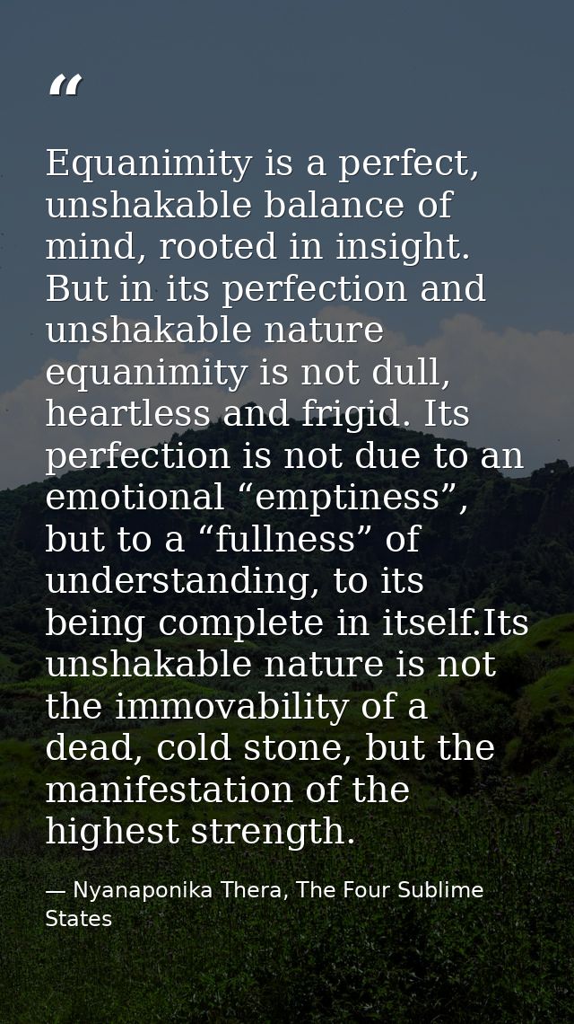 Equanimity is a perfect, unshakable balance of mind, rooted in insight. But in its perfection and unshakable nature equa — Nyanaponika Thera, The Four Sublime States