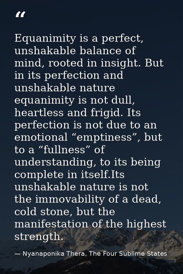 Equanimity is a perfect, unshakable balance of mind, rooted in insight. But in its perfection and unshakable nature equa — Nyanaponika Thera, The Four Sublime States