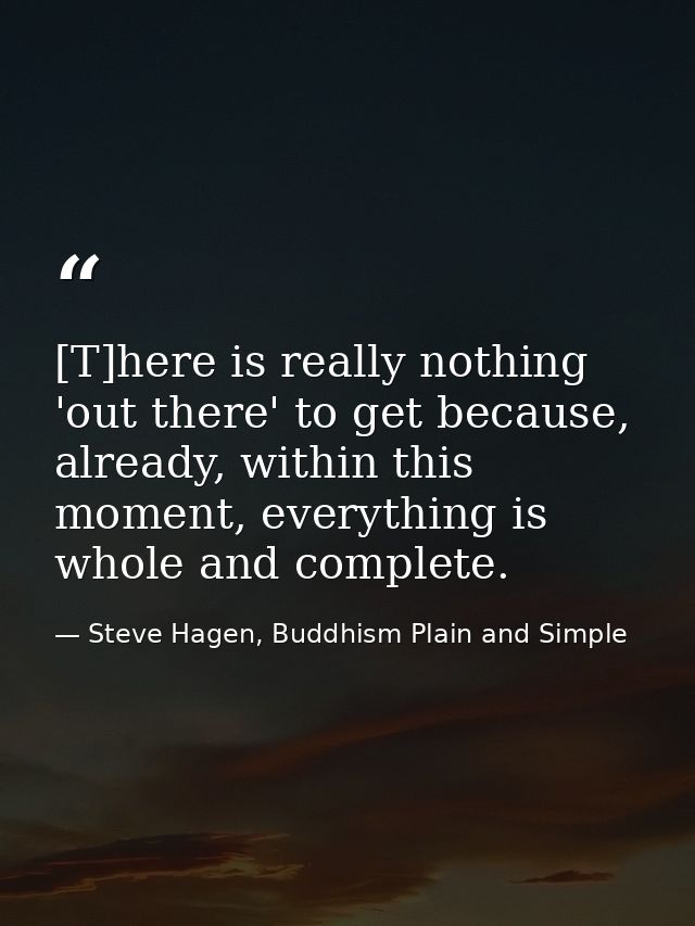 [T]here is really nothing 'out there' to get because, already, within this moment, everything is whole and complete. — Steve Hagen, Buddhism Plain and Simple