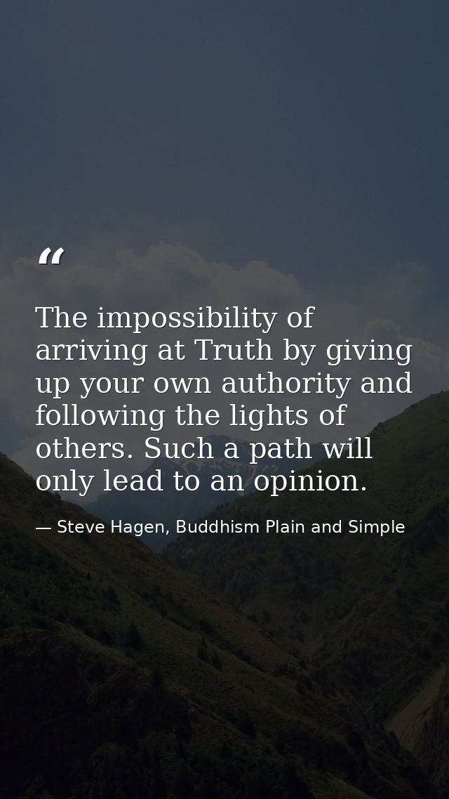 The impossibility of arriving at Truth by giving up your own authority and following the lights of others. Such a path w — Steve Hagen, Buddhism Plain and Simple