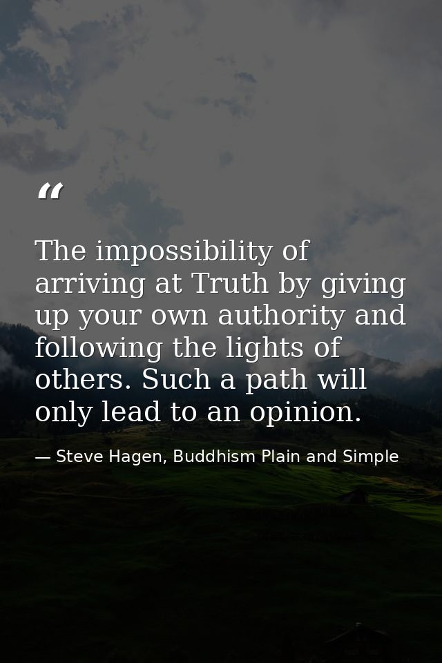 The impossibility of arriving at Truth by giving up your own authority and following the lights of others. Such a path w — Steve Hagen, Buddhism Plain and Simple