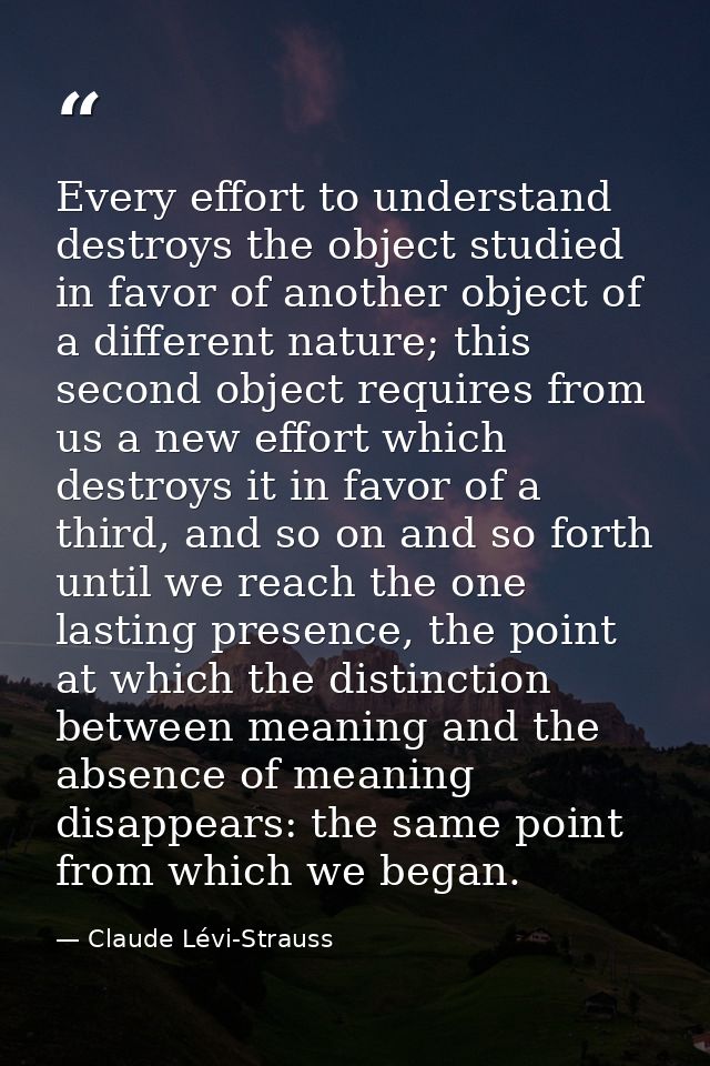 Every effort to understand destroys the object studied in favor of another object of a different nature; this second obj — Claude Lévi-Strauss