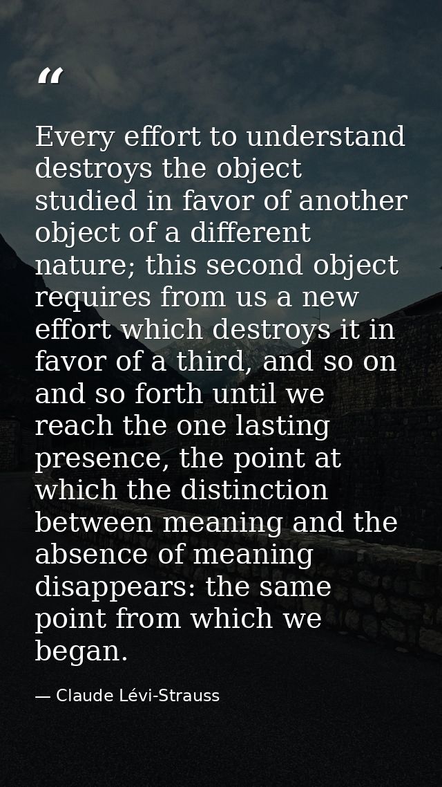 Every effort to understand destroys the object studied in favor of another object of a different nature; this second obj — Claude Lévi-Strauss