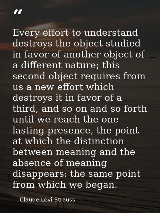 Every effort to understand destroys the object studied in favor of another object of a different nature; this second obj — Claude Lévi-Strauss