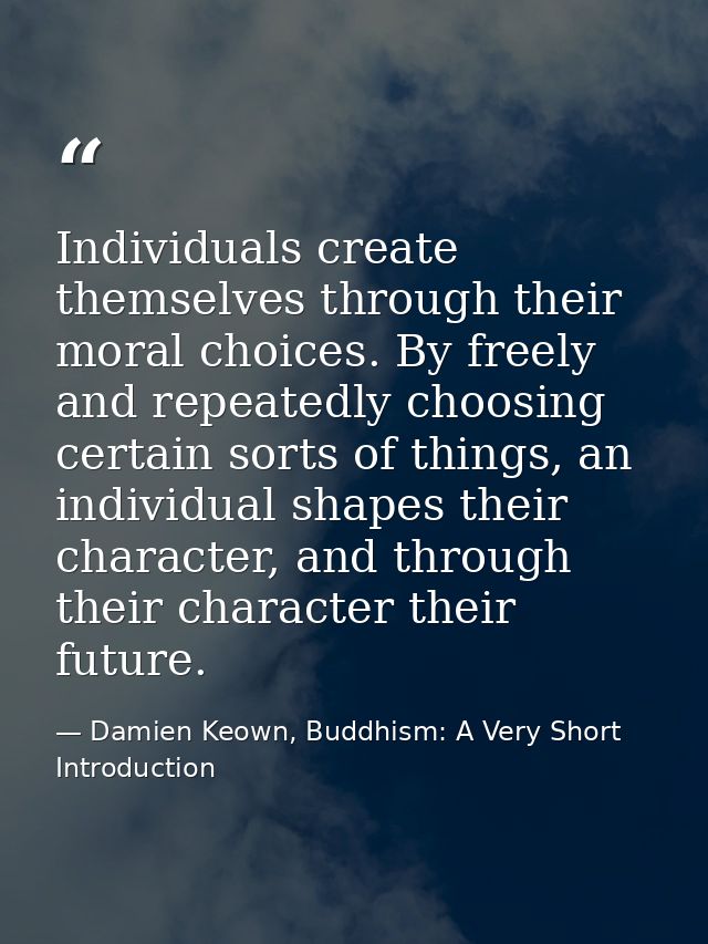 Individuals create themselves through their moral choices. By freely and repeatedly choosing certain sorts of things, an — Damien Keown, Buddhism: A Very Short Introduction