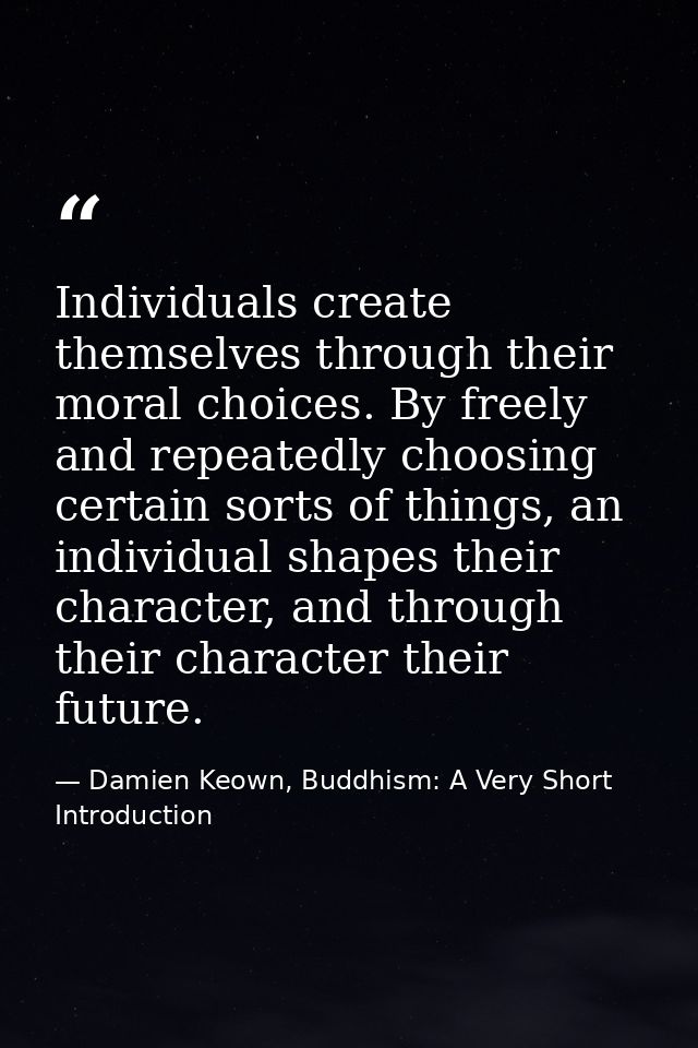 Individuals create themselves through their moral choices. By freely and repeatedly choosing certain sorts of things, an — Damien Keown, Buddhism: A Very Short Introduction