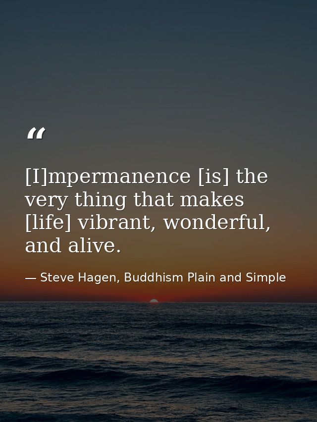 [I]mpermanence [is] the very thing that makes [life] vibrant, wonderful, and alive. — Steve Hagen, Buddhism Plain and Simple
