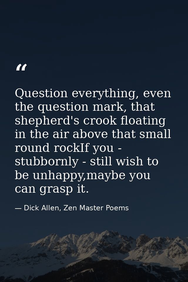 Question everything, even the question mark, that shepherd's crook floating in the air above that small round rockIf you — Dick Allen, Zen Master Poems