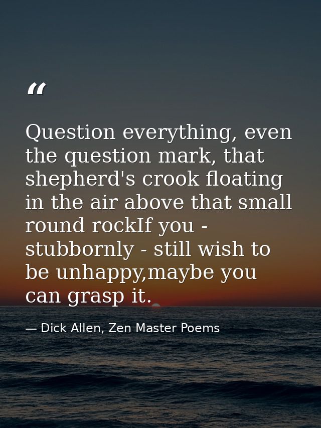 Question everything, even the question mark, that shepherd's crook floating in the air above that small round rockIf you — Dick Allen, Zen Master Poems