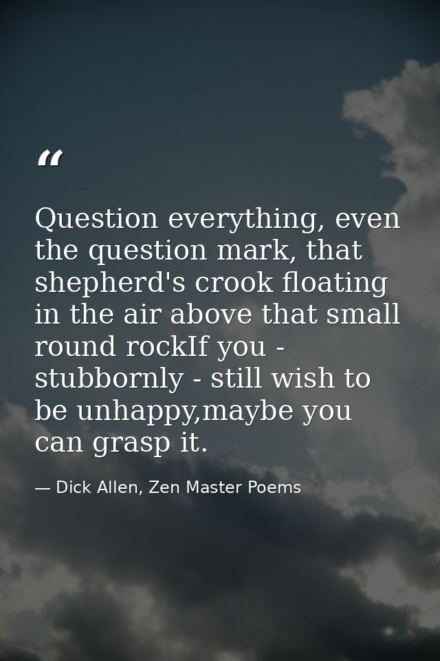 Question everything, even the question mark, that shepherd's crook floating in the air above that small round rockIf you — Dick Allen, Zen Master Poems