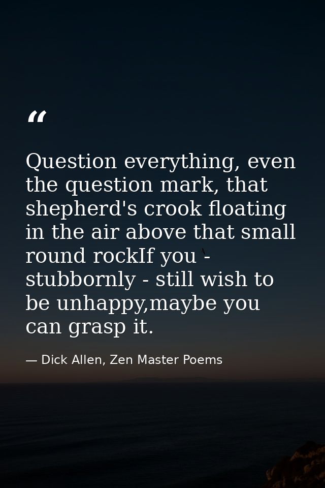 Question everything, even the question mark, that shepherd's crook floating in the air above that small round rockIf you — Dick Allen, Zen Master Poems