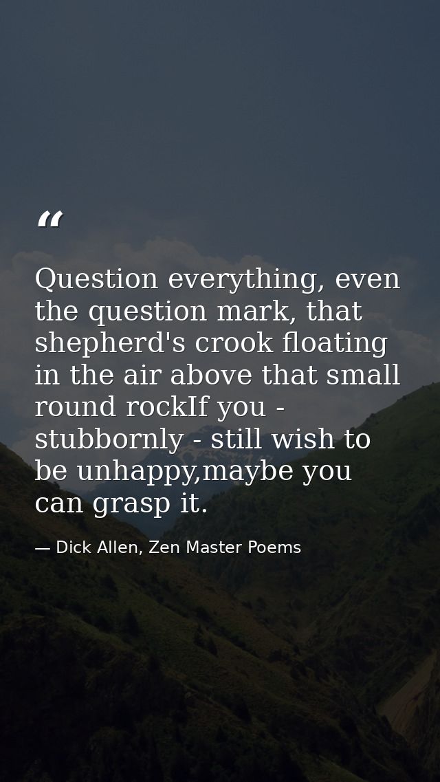 Question everything, even the question mark, that shepherd's crook floating in the air above that small round rockIf you — Dick Allen, Zen Master Poems