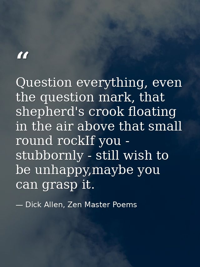 Question everything, even the question mark, that shepherd's crook floating in the air above that small round rockIf you — Dick Allen, Zen Master Poems