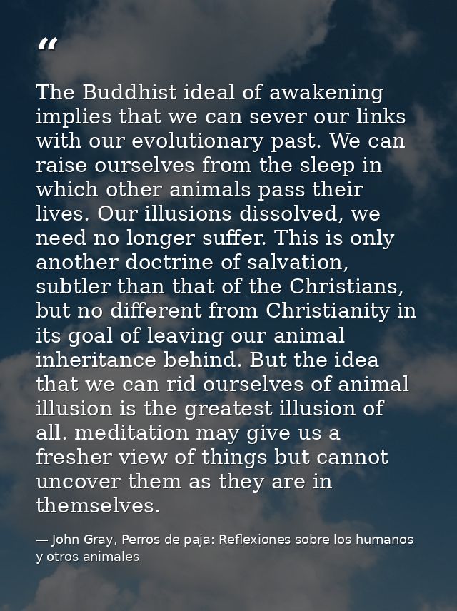 The Buddhist ideal of awakening implies that we can sever our links with our evolutionary past. We can raise ourselves f — John Gray, Perros de paja: Reflexiones sobre los humanos y otros animales