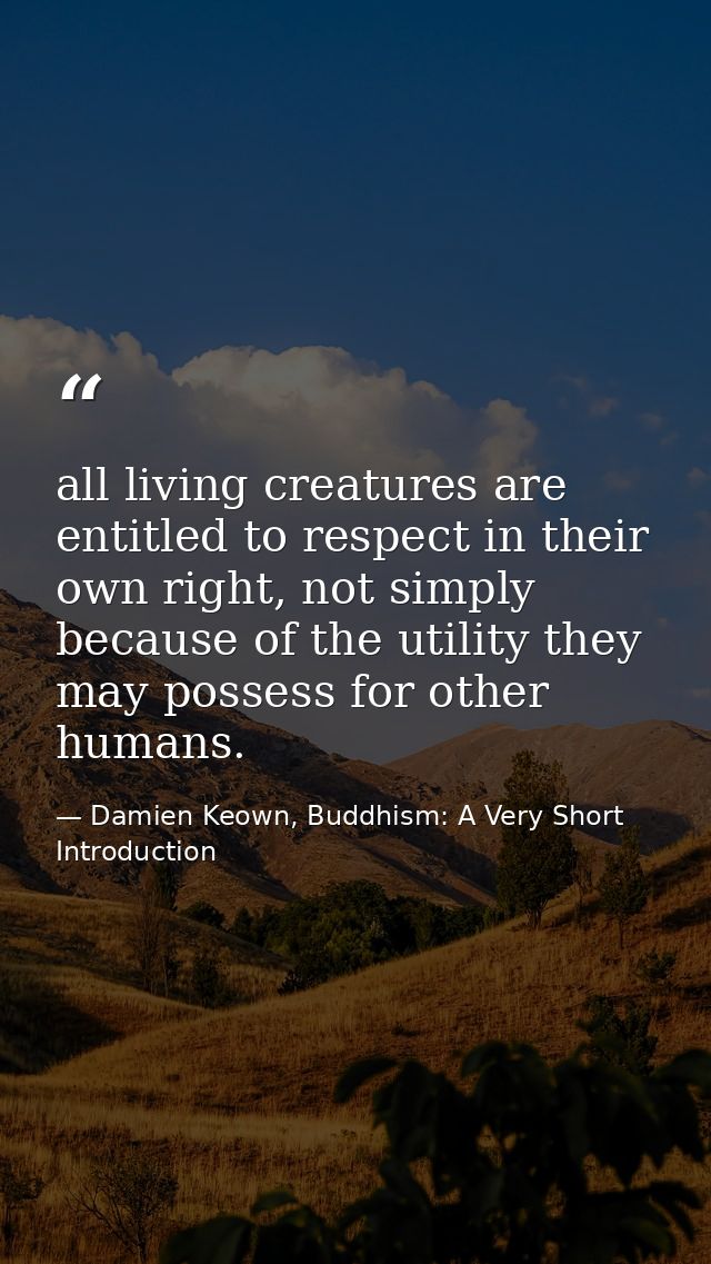 all living creatures are entitled to respect in their own right, not simply because of the utility they may possess for  — Damien Keown, Buddhism: A Very Short Introduction