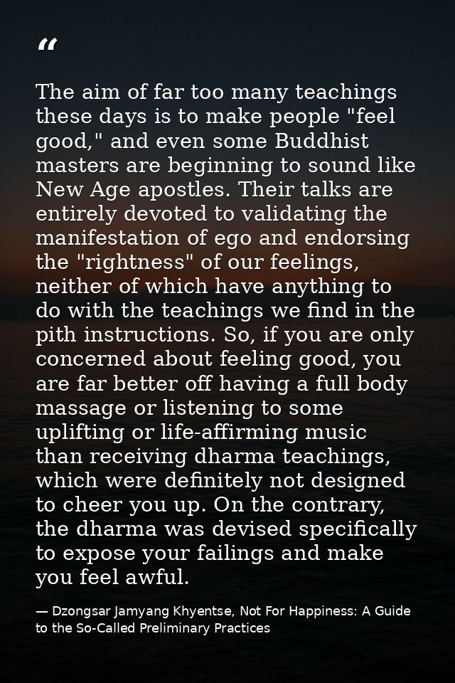 The aim of far too many teachings these days is to make people "feel good," and even some Buddhist masters are beginning — Dzongsar Jamyang Khyentse, Not For Happiness: A Guide to the So-Called Preliminary Practices