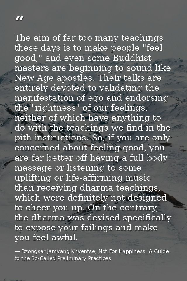 The aim of far too many teachings these days is to make people "feel good," and even some Buddhist masters are beginning — Dzongsar Jamyang Khyentse, Not For Happiness: A Guide to the So-Called Preliminary Practices