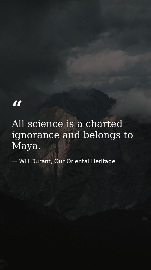 All science is a charted ignorance and belongs to Maya. — Will Durant, Our Oriental Heritage
