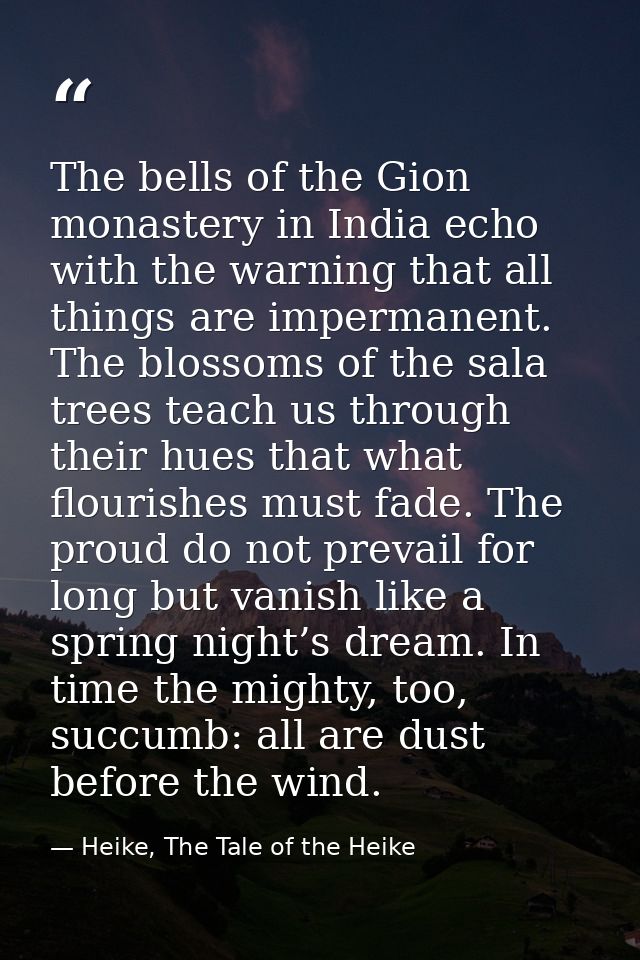 The bells of the Gion monastery in India echo with the warning that all things are impermanent. The blossoms of the sala — Heike, The Tale of the Heike