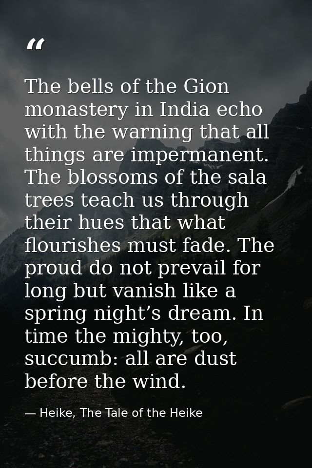 The bells of the Gion monastery in India echo with the warning that all things are impermanent. The blossoms of the sala — Heike, The Tale of the Heike