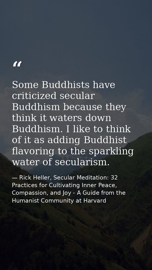 Some Buddhists have criticized secular Buddhism because they think it waters down Buddhism. I like to think of it as add — Rick Heller, Secular Meditation: 32 Practices for Cultivating Inner Peace, Compassion, and Joy - A Guide from the Humanist Community at Harvard