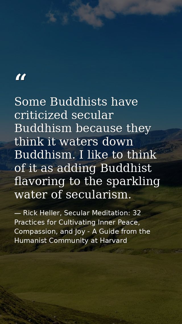 Some Buddhists have criticized secular Buddhism because they think it waters down Buddhism. I like to think of it as add — Rick Heller, Secular Meditation: 32 Practices for Cultivating Inner Peace, Compassion, and Joy - A Guide from the Humanist Community at Harvard