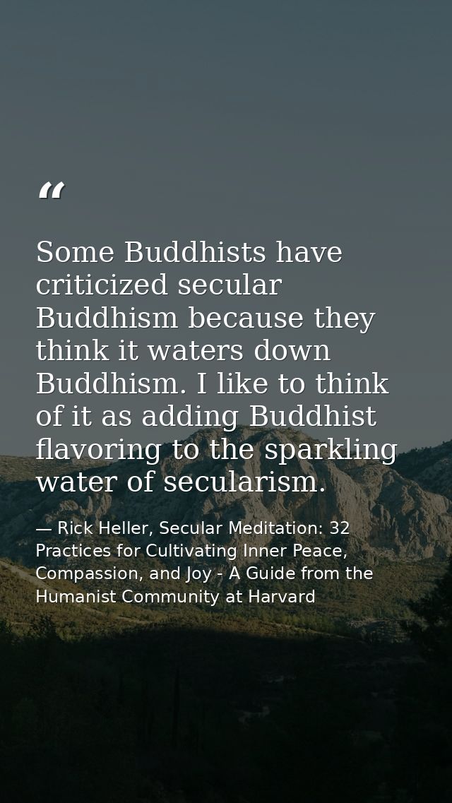 Some Buddhists have criticized secular Buddhism because they think it waters down Buddhism. I like to think of it as add — Rick Heller, Secular Meditation: 32 Practices for Cultivating Inner Peace, Compassion, and Joy - A Guide from the Humanist Community at Harvard