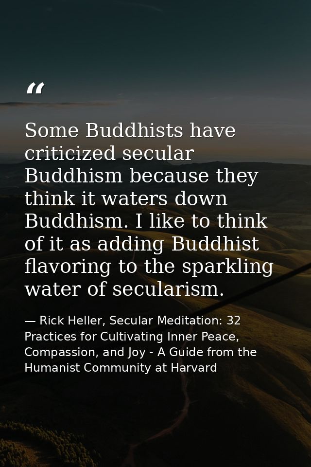 Some Buddhists have criticized secular Buddhism because they think it waters down Buddhism. I like to think of it as add — Rick Heller, Secular Meditation: 32 Practices for Cultivating Inner Peace, Compassion, and Joy - A Guide from the Humanist Community at Harvard
