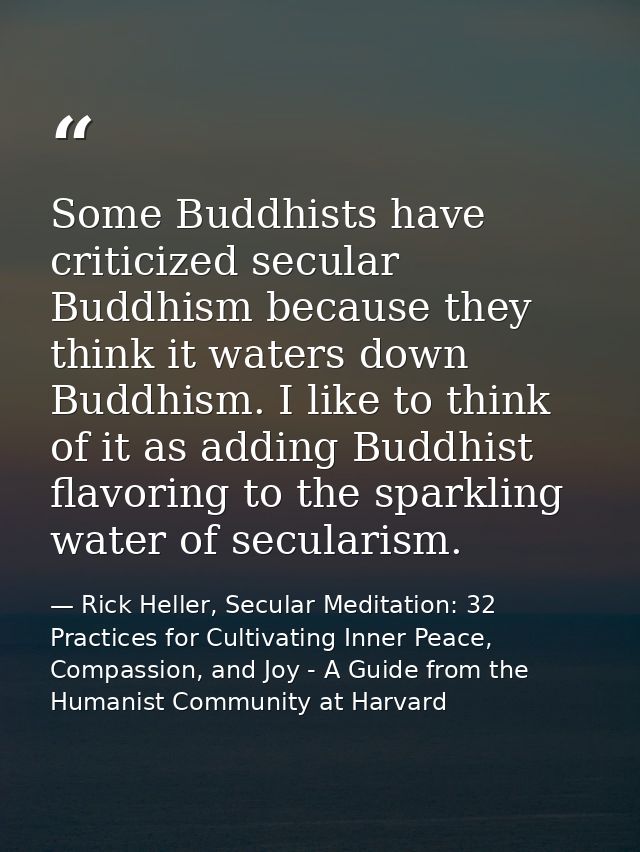 Some Buddhists have criticized secular Buddhism because they think it waters down Buddhism. I like to think of it as add — Rick Heller, Secular Meditation: 32 Practices for Cultivating Inner Peace, Compassion, and Joy - A Guide from the Humanist Community at Harvard