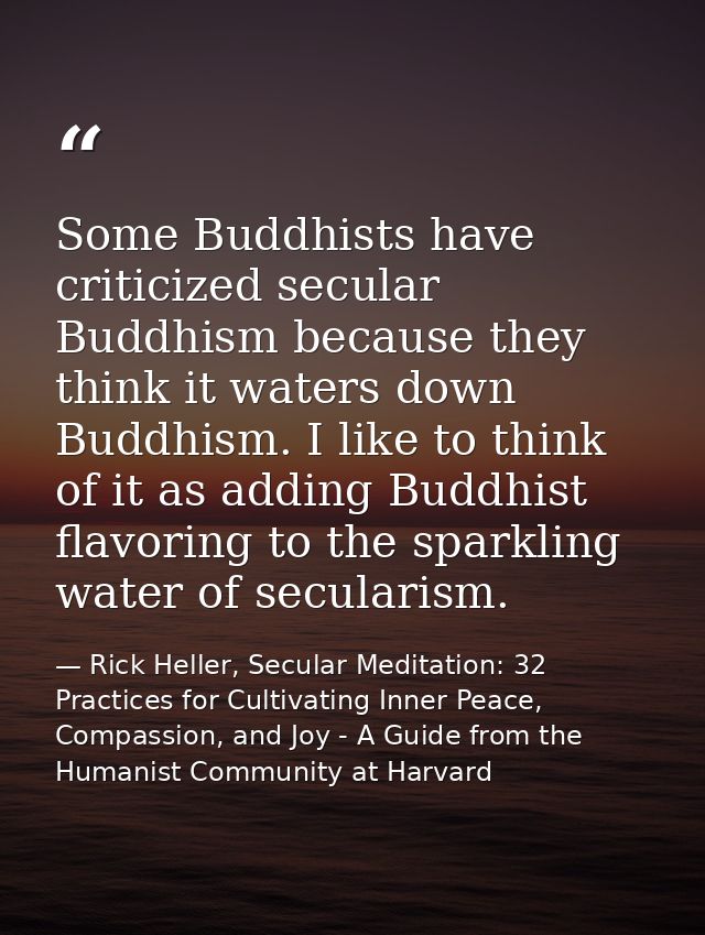 Some Buddhists have criticized secular Buddhism because they think it waters down Buddhism. I like to think of it as add — Rick Heller, Secular Meditation: 32 Practices for Cultivating Inner Peace, Compassion, and Joy - A Guide from the Humanist Community at Harvard