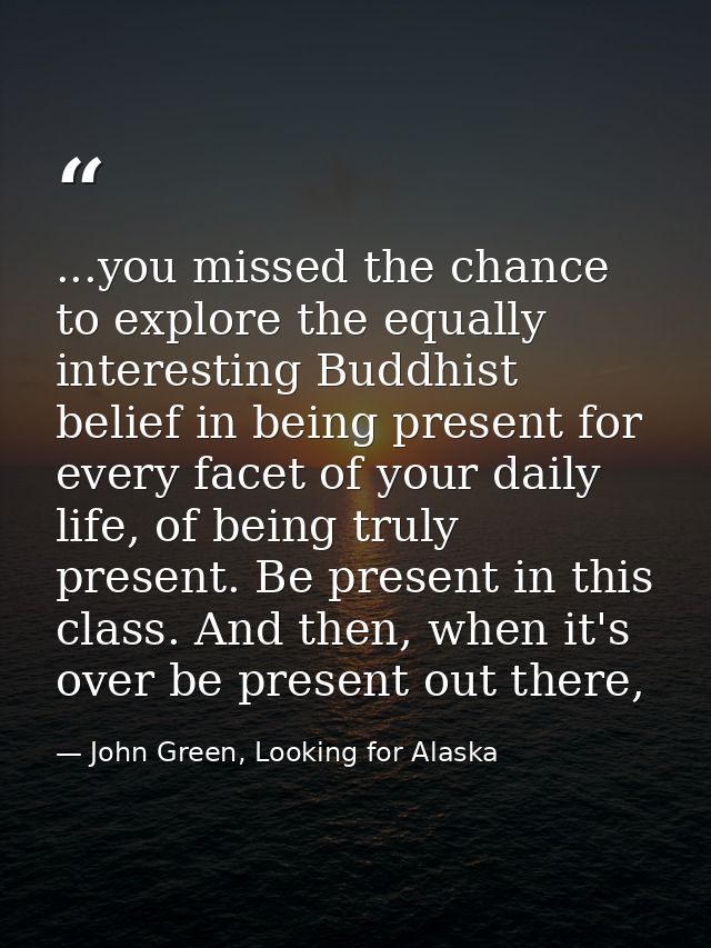 ...you missed the chance to explore the equally interesting Buddhist belief in being present for every facet of your dai — John Green, Looking for Alaska