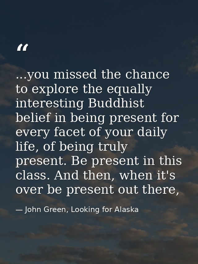 ...you missed the chance to explore the equally interesting Buddhist belief in being present for every facet of your dai — John Green, Looking for Alaska