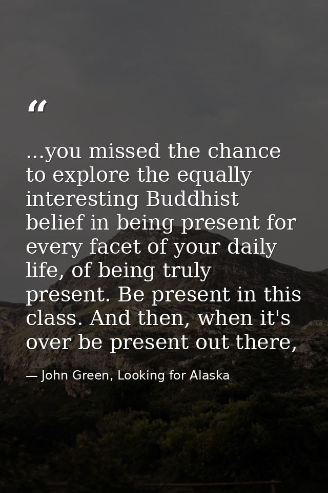...you missed the chance to explore the equally interesting Buddhist belief in being present for every facet of your dai — John Green, Looking for Alaska