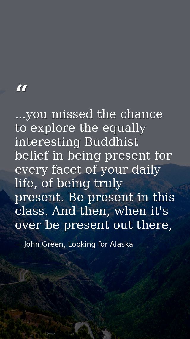 ...you missed the chance to explore the equally interesting Buddhist belief in being present for every facet of your dai — John Green, Looking for Alaska