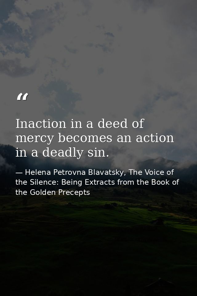 Inaction in a deed of mercy becomes an action in a deadly sin. — Helena Petrovna Blavatsky, The Voice of the Silence: Being Extracts from the Book of the Golden Precepts
