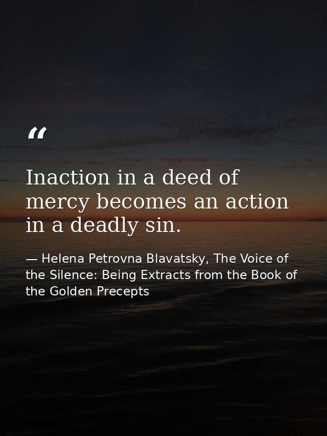 Inaction in a deed of mercy becomes an action in a deadly sin. — Helena Petrovna Blavatsky, The Voice of the Silence: Being Extracts from the Book of the Golden Precepts