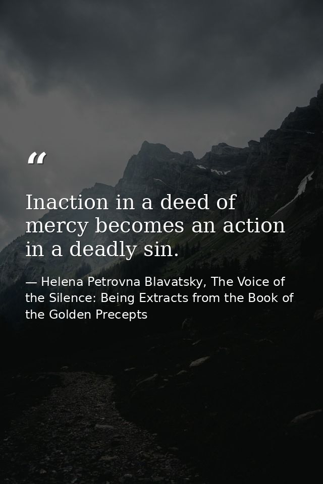 Inaction in a deed of mercy becomes an action in a deadly sin. — Helena Petrovna Blavatsky, The Voice of the Silence: Being Extracts from the Book of the Golden Precepts