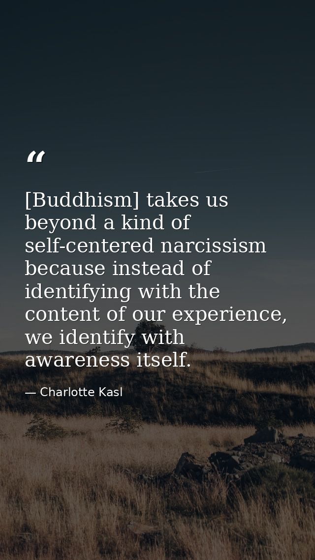 [Buddhism] takes us beyond a kind of self-centered narcissism because instead of identifying with the content of our exp — Charlotte Kasl