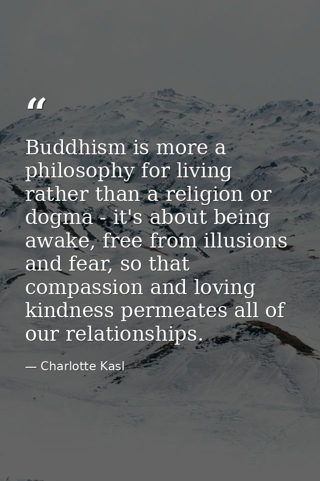 Buddhism is more a philosophy for living rather than a religion or dogma - it's about being awake, free from illusions a — Charlotte Kasl