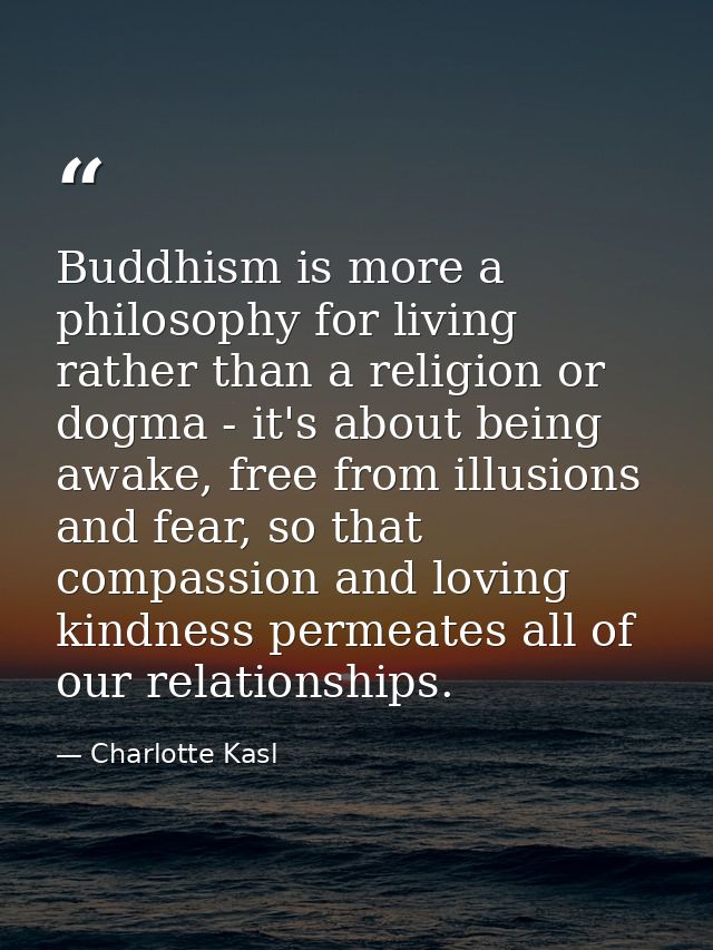 Buddhism is more a philosophy for living rather than a religion or dogma - it's about being awake, free from illusions a — Charlotte Kasl