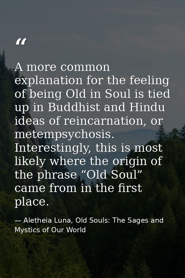 A more common explanation for the feeling of being Old in Soul is tied up in Buddhist and Hindu ideas of reincarnation,  — Aletheia Luna, Old Souls: The Sages and Mystics of Our World