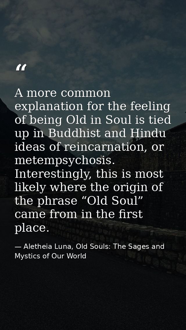 A more common explanation for the feeling of being Old in Soul is tied up in Buddhist and Hindu ideas of reincarnation,  — Aletheia Luna, Old Souls: The Sages and Mystics of Our World