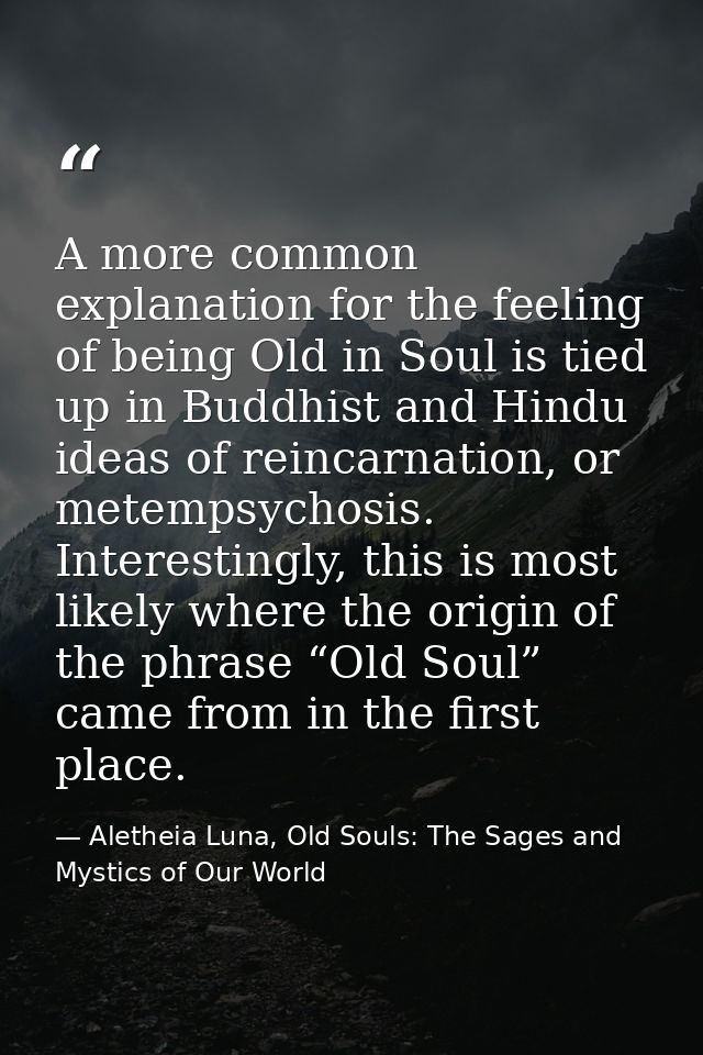 A more common explanation for the feeling of being Old in Soul is tied up in Buddhist and Hindu ideas of reincarnation,  — Aletheia Luna, Old Souls: The Sages and Mystics of Our World