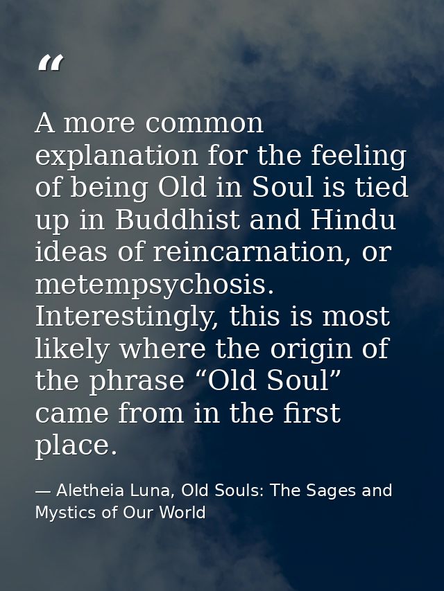 A more common explanation for the feeling of being Old in Soul is tied up in Buddhist and Hindu ideas of reincarnation,  — Aletheia Luna, Old Souls: The Sages and Mystics of Our World