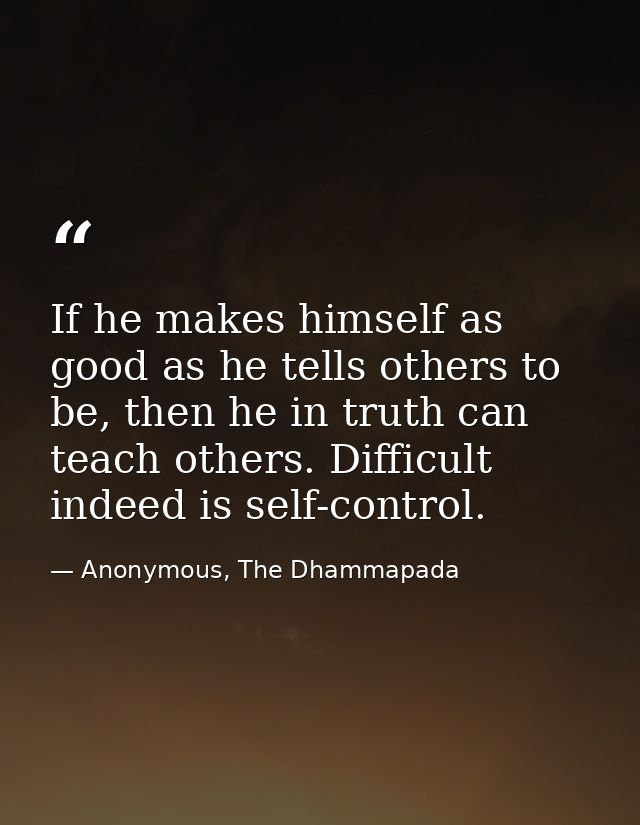 If he makes himself as good as he tells others to be, then he in truth can teach others. Difficult indeed is self-contro — Anonymous, The Dhammapada